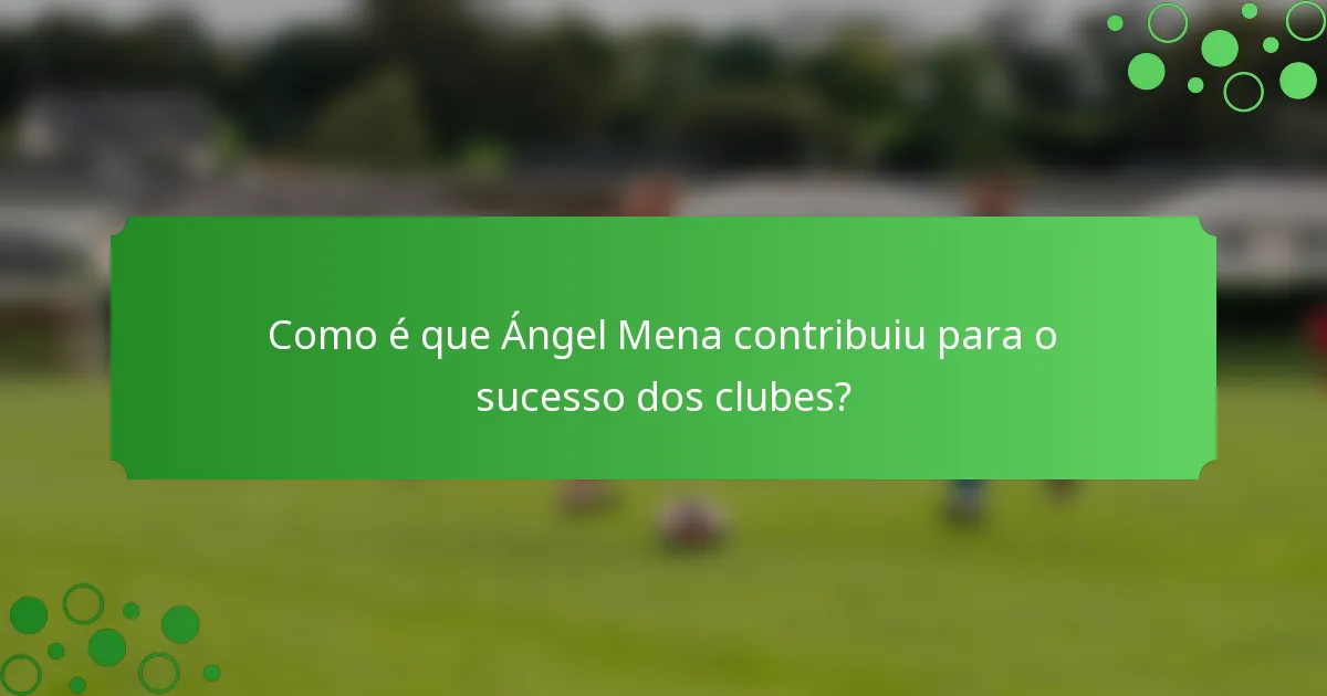 Como é que Ángel Mena contribuiu para o sucesso dos clubes?