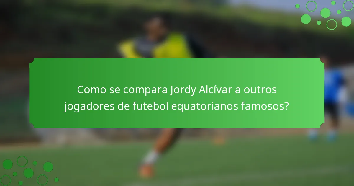 Como se compara Jordy Alcívar a outros jogadores de futebol equatorianos famosos?